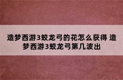 造梦西游3蛟龙弓的花怎么获得 造梦西游3蛟龙弓第几波出